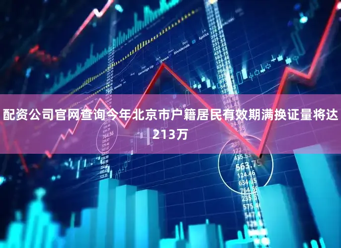 配资公司官网查询今年北京市户籍居民有效期满换证量将达213万