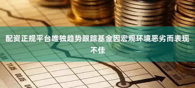 配资正规平台唯独趋势跟踪基金因宏观环境恶劣而表现不佳