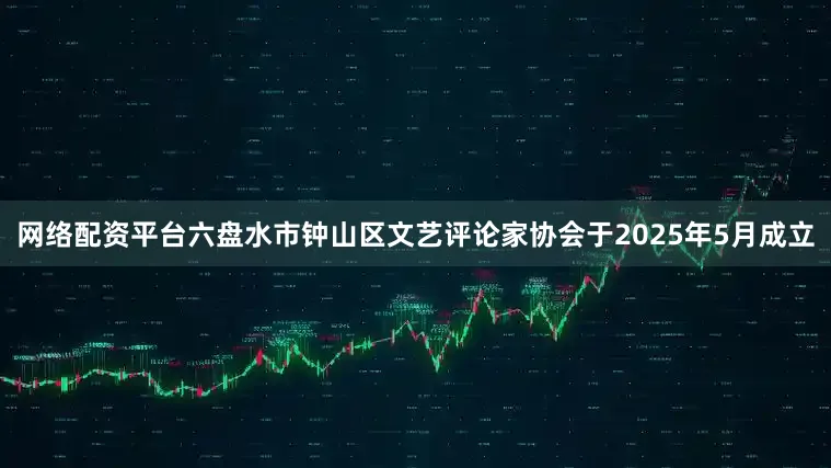 网络配资平台六盘水市钟山区文艺评论家协会于2025年5月成立