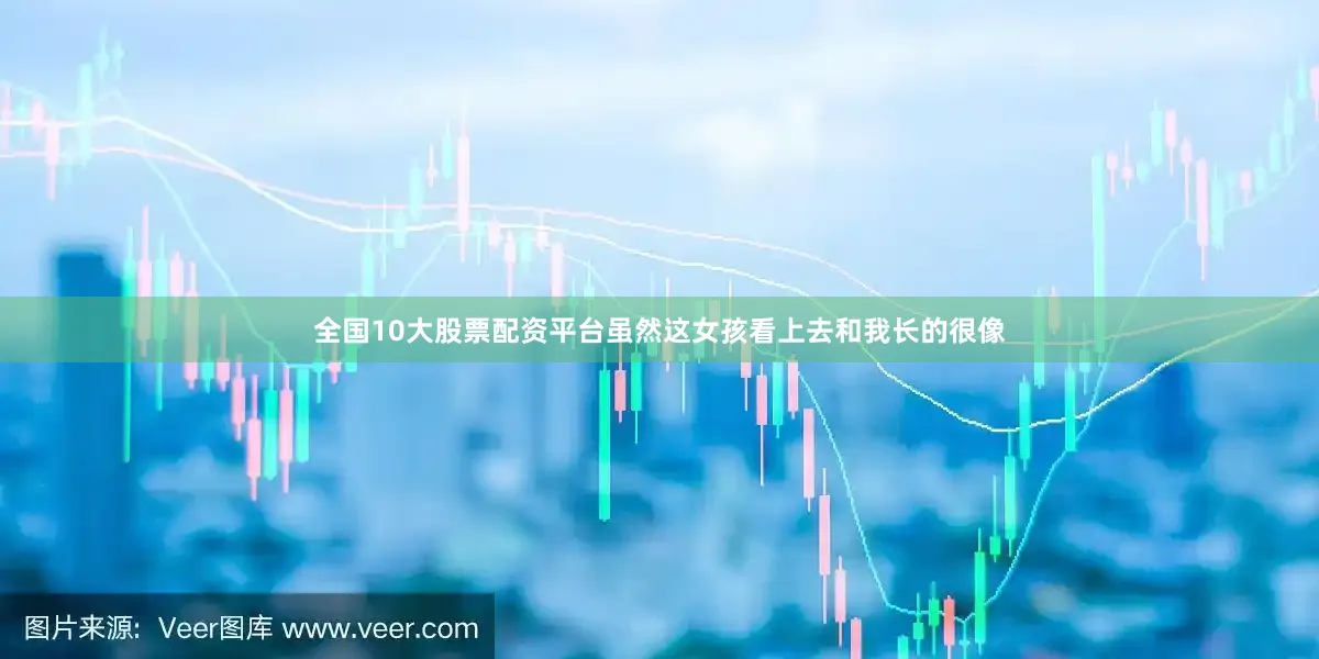全国10大股票配资平台虽然这女孩看上去和我长的很像