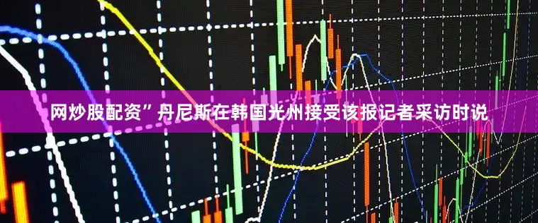 网炒股配资”丹尼斯在韩国光州接受该报记者采访时说
