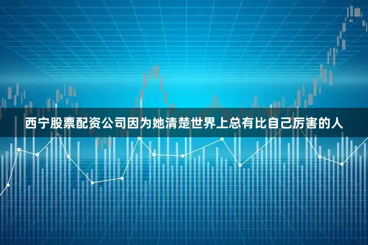 西宁股票配资公司因为她清楚世界上总有比自己厉害的人