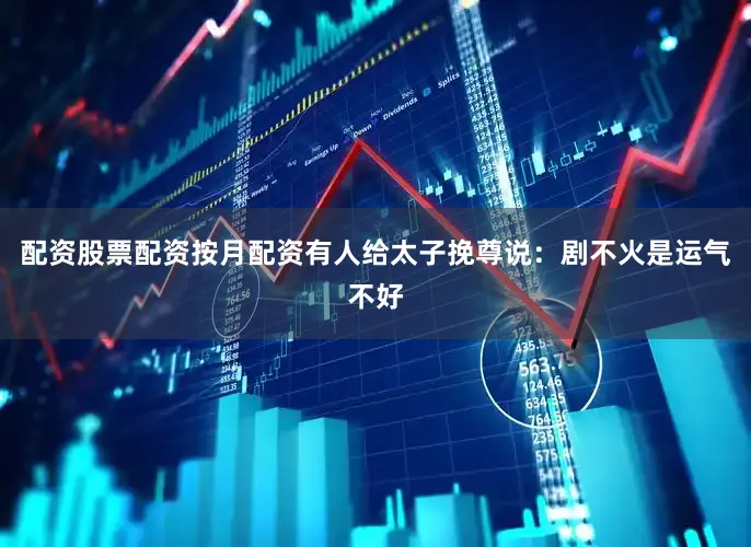 配资股票配资按月配资有人给太子挽尊说：剧不火是运气不好