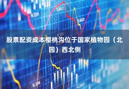 股票配资成本樱桃沟位于国家植物园（北园）西北侧