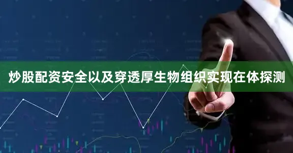 炒股配资安全以及穿透厚生物组织实现在体探测