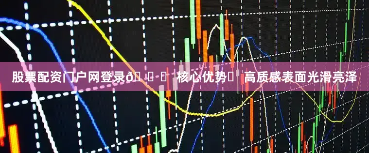 股票配资门户网登录💎 核心优势✅ 高质感表面光滑亮泽