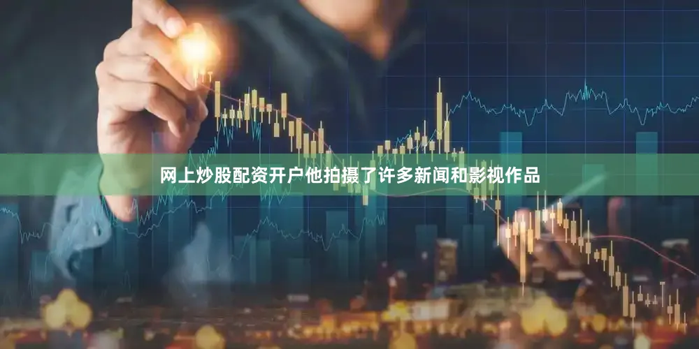 网上炒股配资开户他拍摄了许多新闻和影视作品
