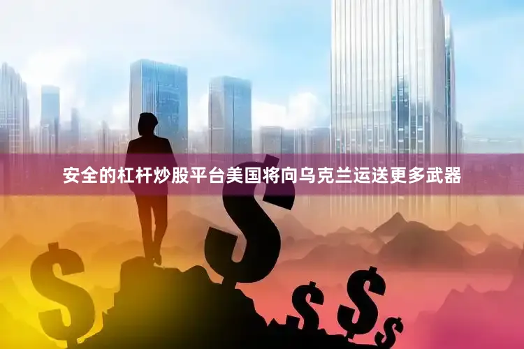 安全的杠杆炒股平台美国将向乌克兰运送更多武器