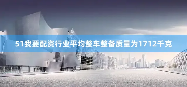 51我要配资行业平均整车整备质量为1712千克