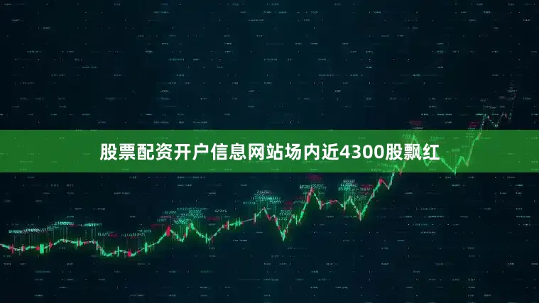 股票配资开户信息网站　　场内近4300股飘红