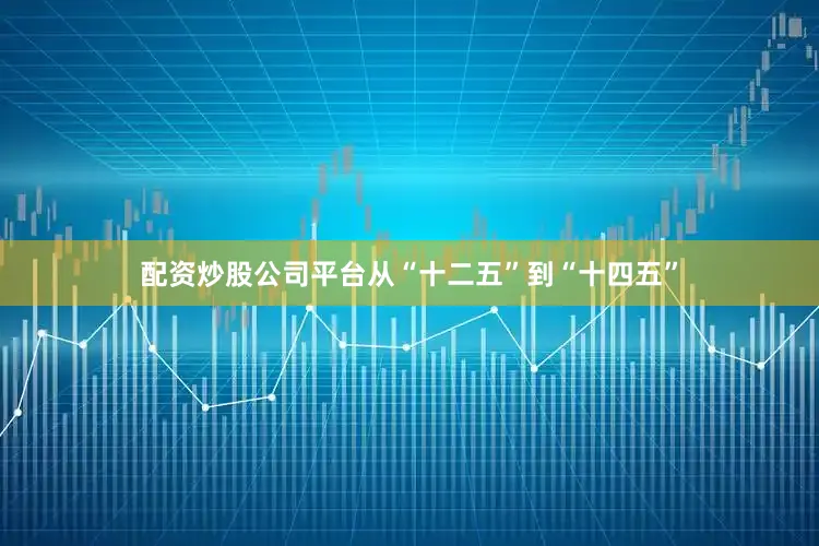 配资炒股公司平台从“十二五”到“十四五”
