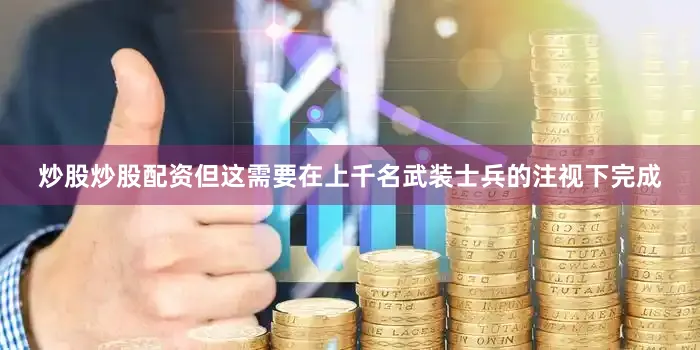 炒股炒股配资但这需要在上千名武装士兵的注视下完成