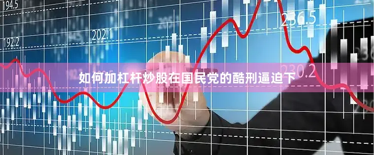 如何加杠杆炒股在国民党的酷刑逼迫下