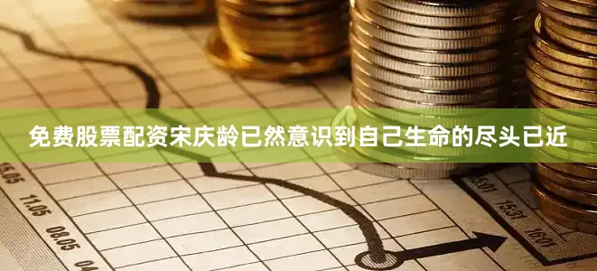 免费股票配资宋庆龄已然意识到自己生命的尽头已近