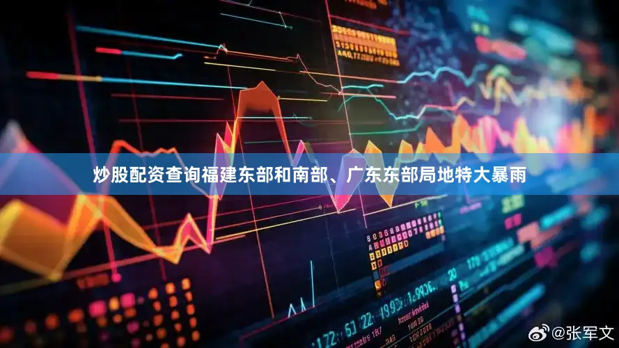 炒股配资查询福建东部和南部、广东东部局地特大暴雨