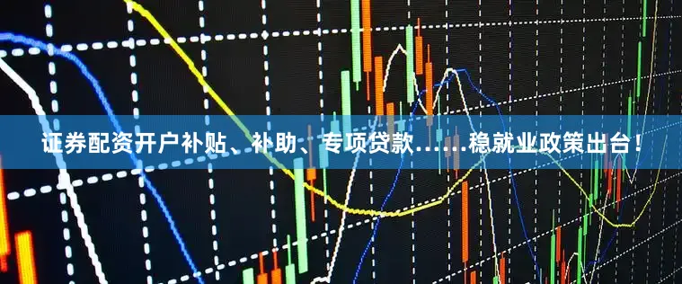 证券配资开户补贴、补助、专项贷款……稳就业政策出台！