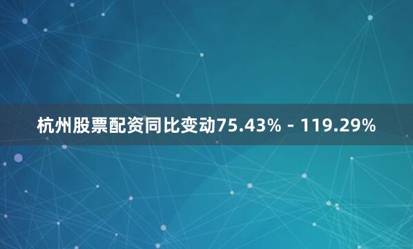 杭州股票配资同比变动75.43% - 119.29%