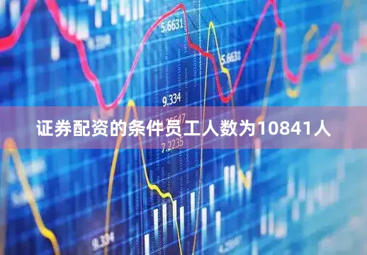 证券配资的条件员工人数为10841人