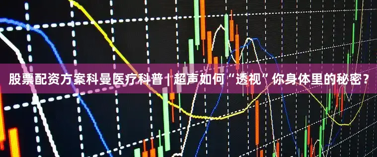 股票配资方案科曼医疗科普 | 超声如何“透视”你身体里的秘密？