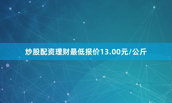 炒股配资理财最低报价13.00元/公斤