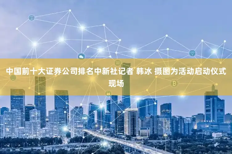 中国前十大证券公司排名中新社记者 韩冰 摄图为活动启动仪式现场