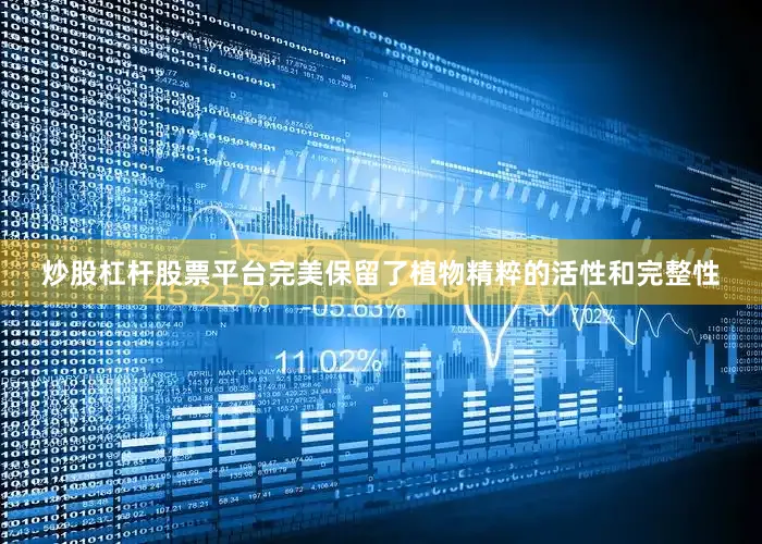 炒股杠杆股票平台完美保留了植物精粹的活性和完整性