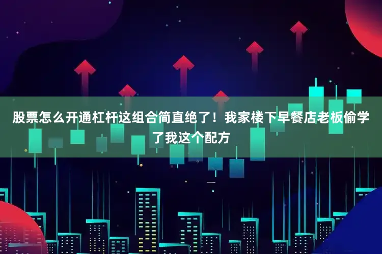 股票怎么开通杠杆这组合简直绝了！我家楼下早餐店老板偷学了我这个配方