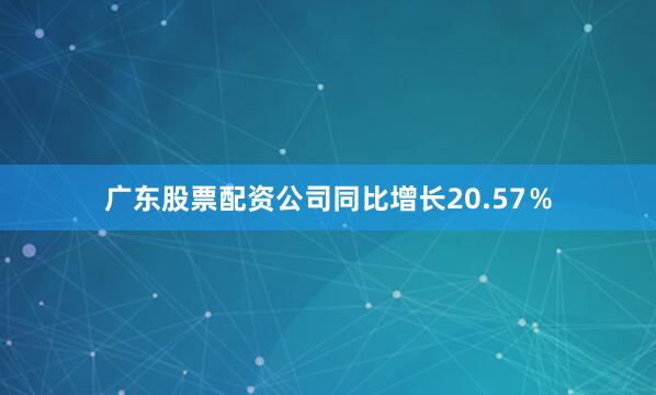 广东股票配资公司同比增长20.57%