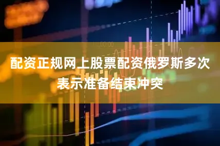 配资正规网上股票配资俄罗斯多次表示准备结束冲突