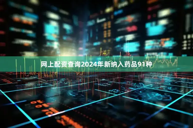 网上配资查询2024年新纳入药品91种