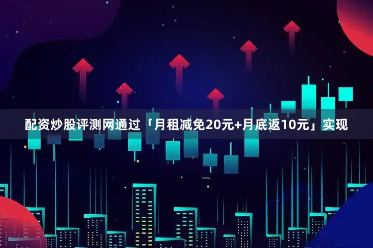 配资炒股评测网通过「月租减免20元+月底返10元」实现