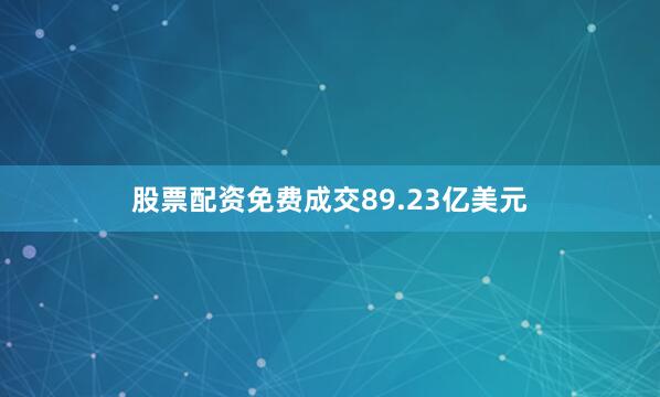 股票配资免费成交89.23亿美元