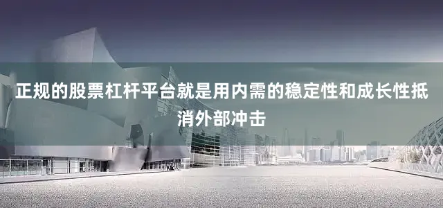 正规的股票杠杆平台就是用内需的稳定性和成长性抵消外部冲击