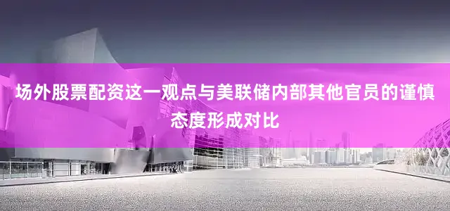 场外股票配资这一观点与美联储内部其他官员的谨慎态度形成对比
