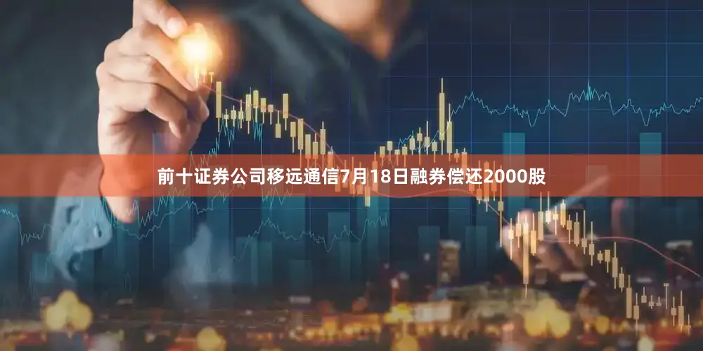 前十证券公司移远通信7月18日融券偿还2000股