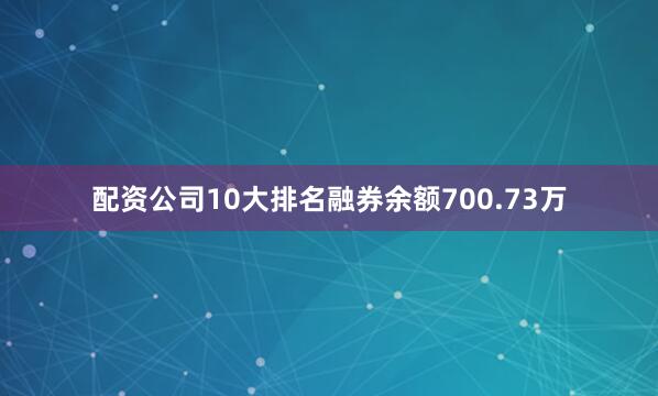 配资公司10大排名融券余额700.73万