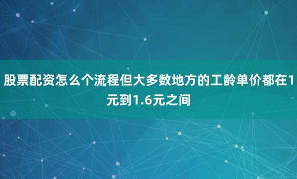 股票配资怎么个流程但大多数地方的工龄单价都在1元到1.6元之间