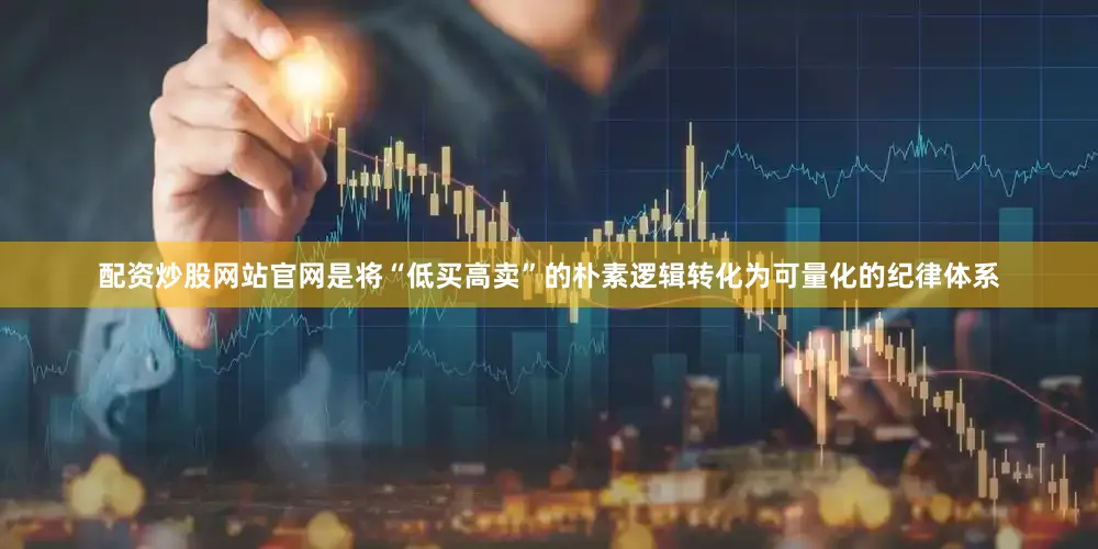 配资炒股网站官网是将“低买高卖”的朴素逻辑转化为可量化的纪律体系