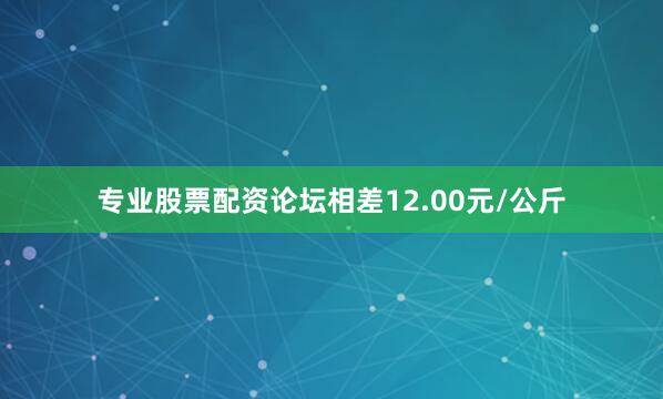 专业股票配资论坛相差12.00元/公斤