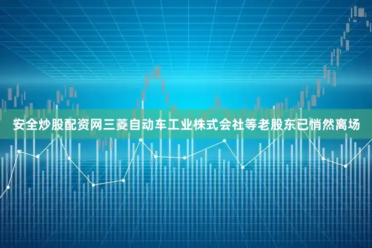安全炒股配资网三菱自动车工业株式会社等老股东已悄然离场