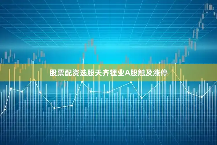 股票配资选股天齐锂业A股触及涨停