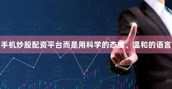 手机炒股配资平台而是用科学的态度、温和的语言