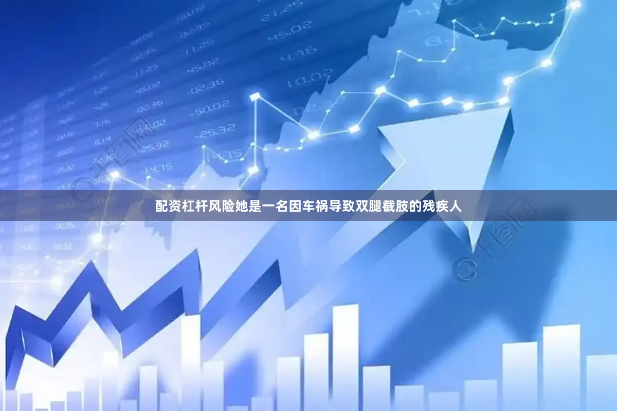 配资杠杆风险她是一名因车祸导致双腿截肢的残疾人
