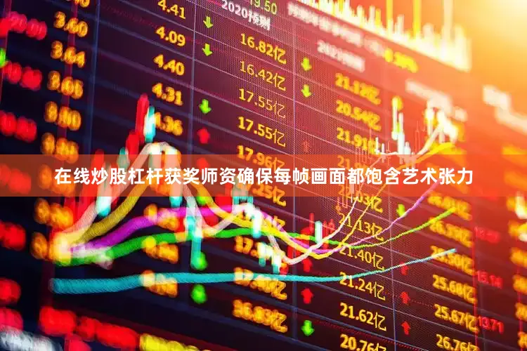 在线炒股杠杆获奖师资确保每帧画面都饱含艺术张力