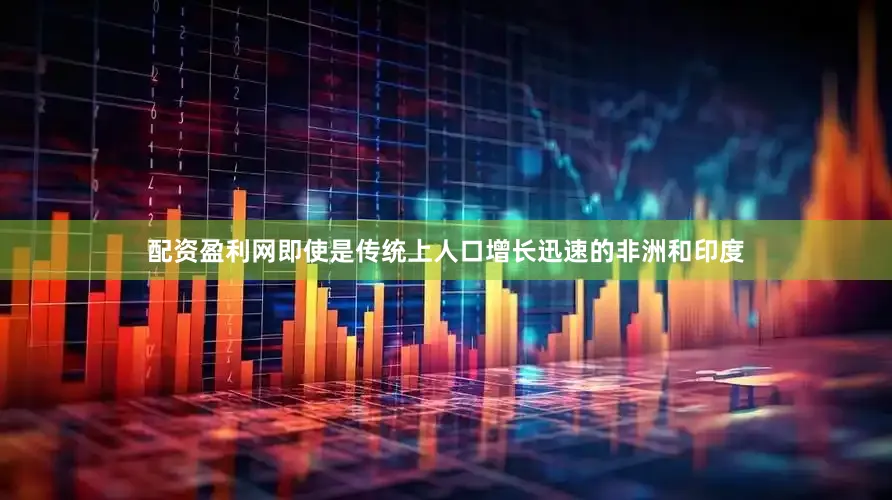 配资盈利网即使是传统上人口增长迅速的非洲和印度