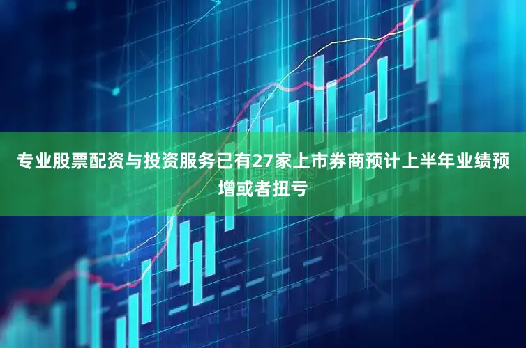 专业股票配资与投资服务已有27家上市券商预计上半年业绩预增或者扭亏