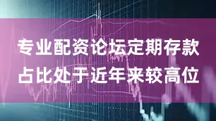 专业配资论坛定期存款占比处于近年来较高位
