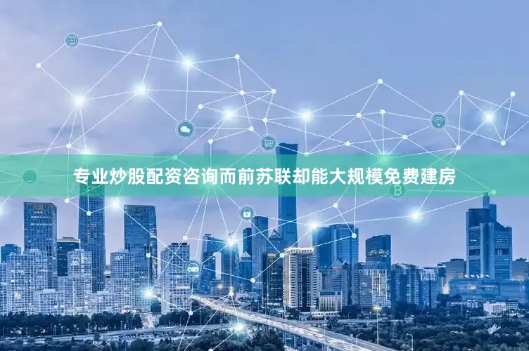 专业炒股配资咨询而前苏联却能大规模免费建房