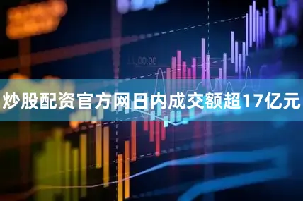炒股配资官方网日内成交额超17亿元