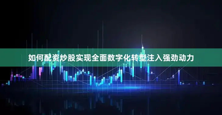 如何配资炒股实现全面数字化转型注入强劲动力